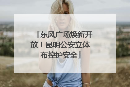 东风广场焕新开放！昆明公安立体布控护安全