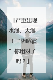 严重出现水泡、大泡！“防晒霜”你用对了吗？