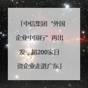 中信集团“外国企业中国行”再出发，超200家日资企业走进广东