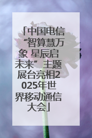 中国电信“智算慧万象 星辰启未来”主题展台亮相2025年世界移动通信大会