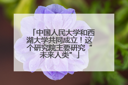 中国人民大学和西湖大学共同成立！这个研究院主要研究“未来人类”