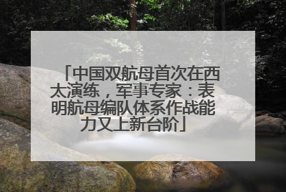 中国双航母首次在西太演练，军事专家：表明航母编队体系作战能力又上新台阶