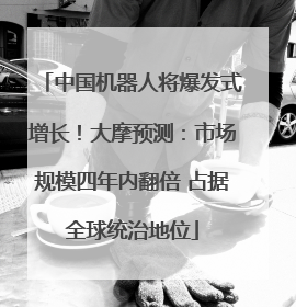 中国机器人将爆发式增长！大摩预测：市场规模四年内翻倍 占据全球统治地位