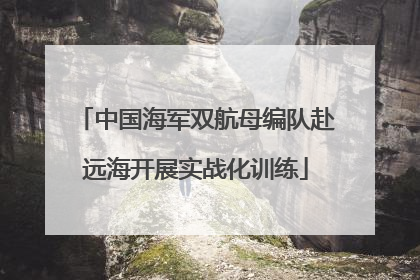 中国海军双航母编队赴远海开展实战化训练