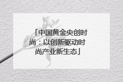 中国黄金央创时尚：以创新驱动时尚产业新生态