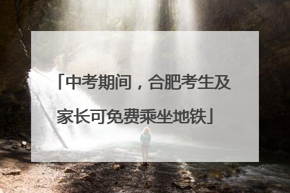 中考期间，合肥考生及家长可免费乘坐地铁
