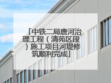 中铁二局唐河治理工程（清苑区段）施工项目河堤修筑顺利完成