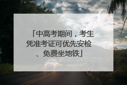 中高考期间，考生凭准考证可优先安检、免费坐地铁
