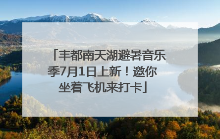 丰都南天湖避暑音乐季7月1日上新！邀你坐着飞机来打卡