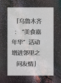 乌鲁木齐：“美食嘉年华”活动增进邻里之间友情