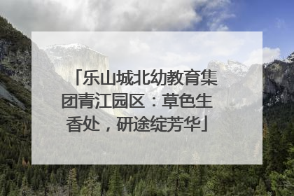 乐山城北幼教育集团青江园区：草色生香处，研途绽芳华