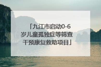 九江市启动0-6岁儿童孤独症等筛查干预康复救助项目