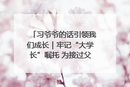 习爷爷的话引领我们成长｜牢记“大学长”嘱托 为接过父辈接力棒全力以赴