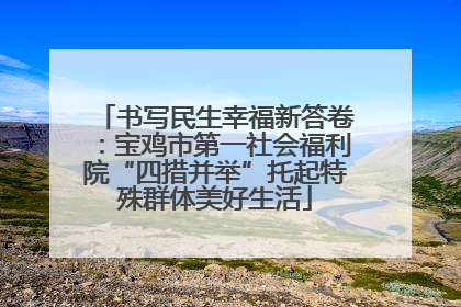 书写民生幸福新答卷：宝鸡市第一社会福利院“四措并举”托起特殊群体美好生活
