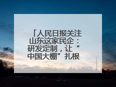 人民日报关注山东这家民企：研发定制，让“中国大棚”扎根全球40余国