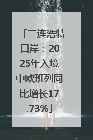 二连浩特口岸：2025年入境中欧班列同比增长17.73%
