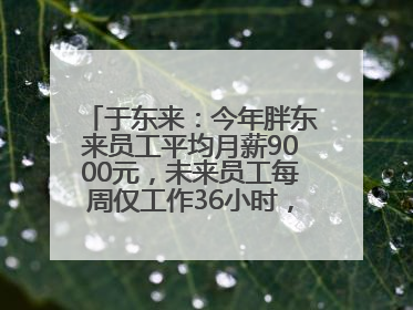 于东来：今年胖东来员工平均月薪9000元，未来员工每周仅工作36小时，年假40天起