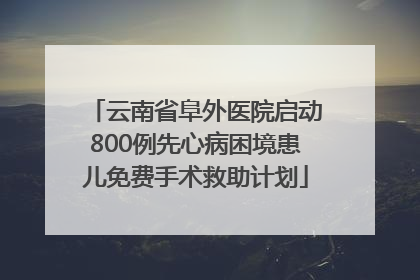 云南省阜外医院启动800例先心病困境患儿免费手术救助计划