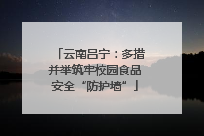 云南昌宁：多措并举筑牢校园食品安全“防护墙”