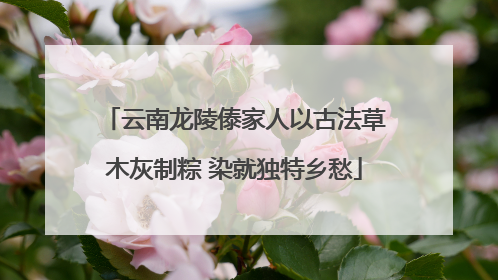 云南龙陵傣家人以古法草木灰制粽 染就独特乡愁