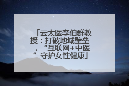 云太医李伯群教授：打破地域壁垒，“互联网+中医”守护女性健康