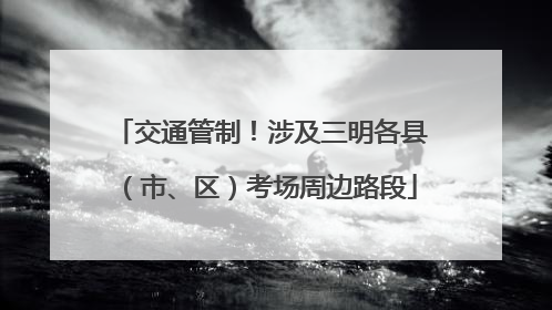 交通管制！涉及三明各县（市、区）考场周边路段