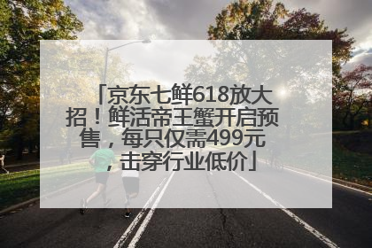 京东七鲜618放大招！鲜活帝王蟹开启预售，每只仅需499元，击穿行业低价