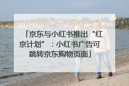 京东与小红书推出“红京计划”：小红书广告可跳转京东购物页面