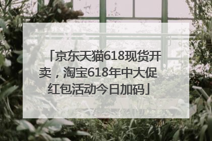 京东天猫618现货开卖，淘宝618年中大促红包活动今日加码