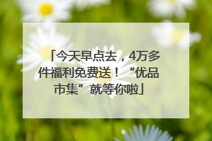 今天早点去，4万多件福利免费送！“优品市集”就等你啦