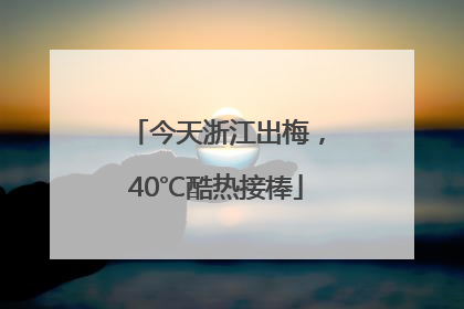 今天浙江出梅，40℃酷热接棒
