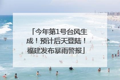 今年第1号台风生成！预计后天登陆！福建发布暴雨警报