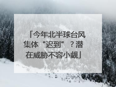今年北半球台风集体“迟到”？潜在威胁不容小觑
