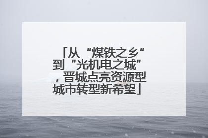 从“煤铁之乡”到“光机电之城”，晋城点亮资源型城市转型新希望