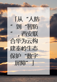 从“人防”到“智防”，西安联合华为云构建秦岭生态保护“数字屏障”