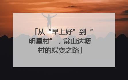 从“早上好”到“明星村”，常山达塘村的蝶变之路
