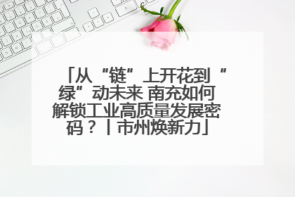 从“链”上开花到“绿”动未来 南充如何解锁工业高质量发展密码？丨市州焕新力