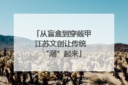 从盲盒到穿戴甲 江苏文创让传统“潮”起来