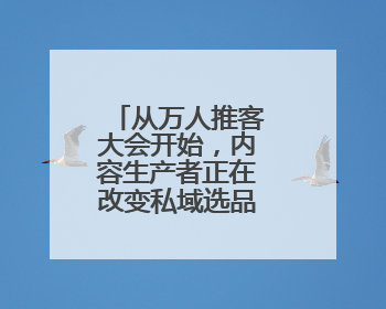 从万人推客大会开始，内容生产者正在改变私域选品会的玩法！