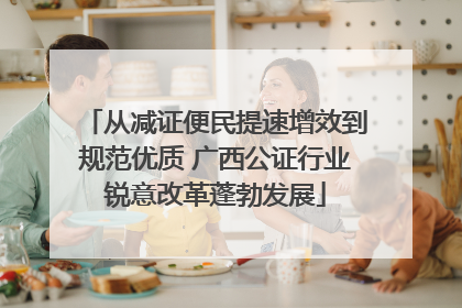 从减证便民提速增效到规范优质 广西公证行业锐意改革蓬勃发展