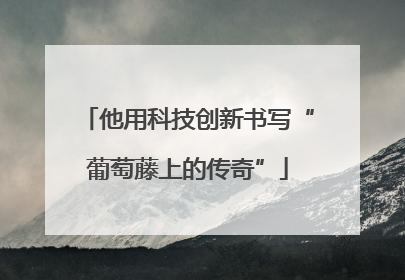 他用科技创新书写“葡萄藤上的传奇”