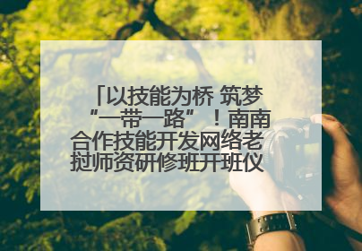 以技能为桥 筑梦“一带一路”！南南合作技能开发网络老挝师资研修班开班仪式暨技能梦工坊签约仪式举行