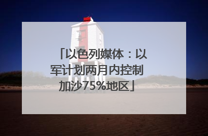 以色列媒体：以军计划两月内控制加沙75%地区