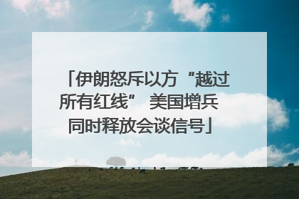 伊朗怒斥以方“越过所有红线” 美国增兵同时释放会谈信号