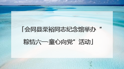 会同县粟裕同志纪念馆举办“粽情六一·童心向党”活动