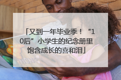 又到一年毕业季！“10后”小学生的纪念册里饱含成长的喜和泪
