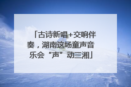 古诗新唱+交响伴奏，湖南这场童声音乐会“声”动三湘