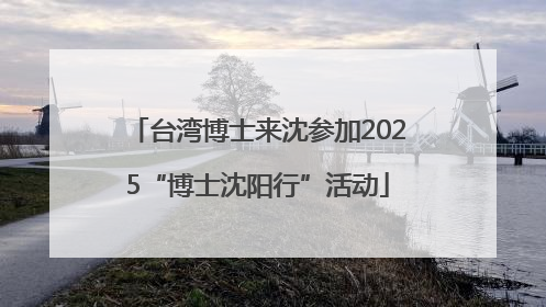 台湾博士来沈参加2025“博士沈阳行”活动