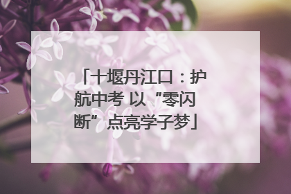十堰丹江口：护航中考 以“零闪断”点亮学子梦
