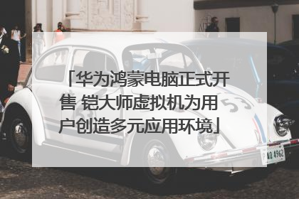 华为鸿蒙电脑正式开售 铠大师虚拟机为用户创造多元应用环境